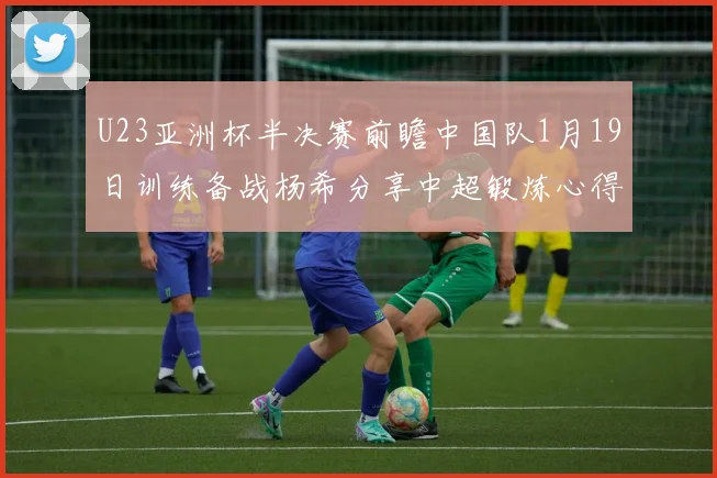 U23亚洲杯半决赛前瞻中国队1月19日训练备战杨希分享中超锻炼心得