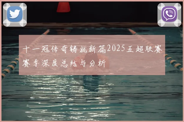 十一冠传奇铸就新篇2025五超联赛赛季深度总结与分析