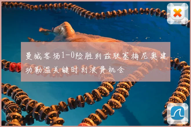 曼城客场1-0险胜利兹联塞梅尼奥建功勒温关键时刻浪费机会