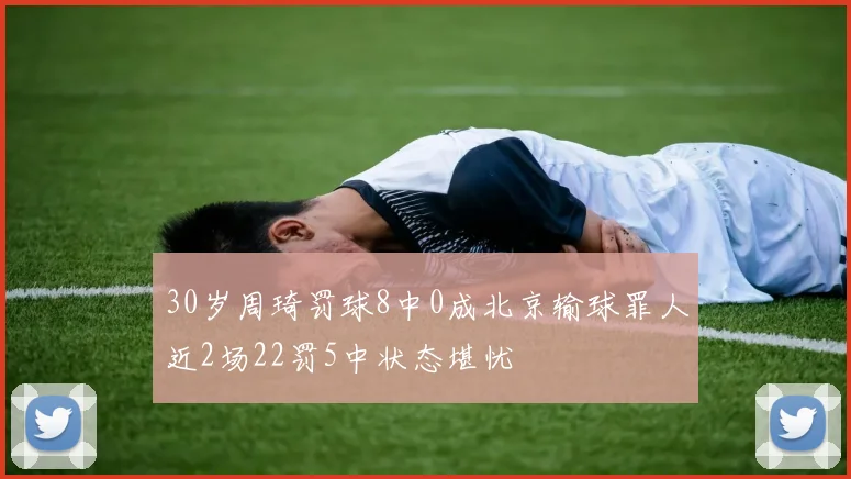 30岁周琦罚球8中0成北京输球罪人近2场22罚5中状态堪忧