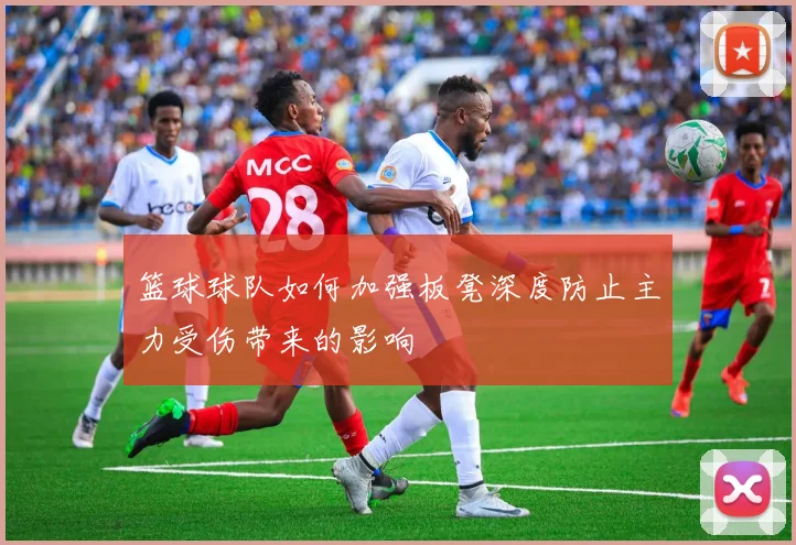 篮球球队如何加强板凳深度防止主力受伤带来的影响