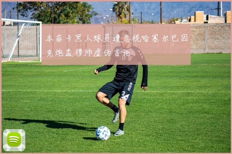 本菲卡黑人球员遭忽视哈塞尔巴因克炮轰穆帅虚伪言论