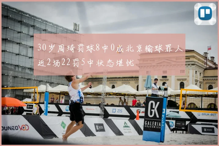 30岁周琦罚球8中0成北京输球罪人近2场22罚5中状态堪忧