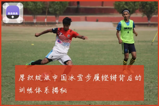 厚积绽放中国冰雪步履铿锵背后的训练体系揭秘