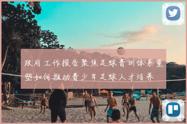政府工作报告聚焦足球青训体系重塑如何推动青少年足球人才培养