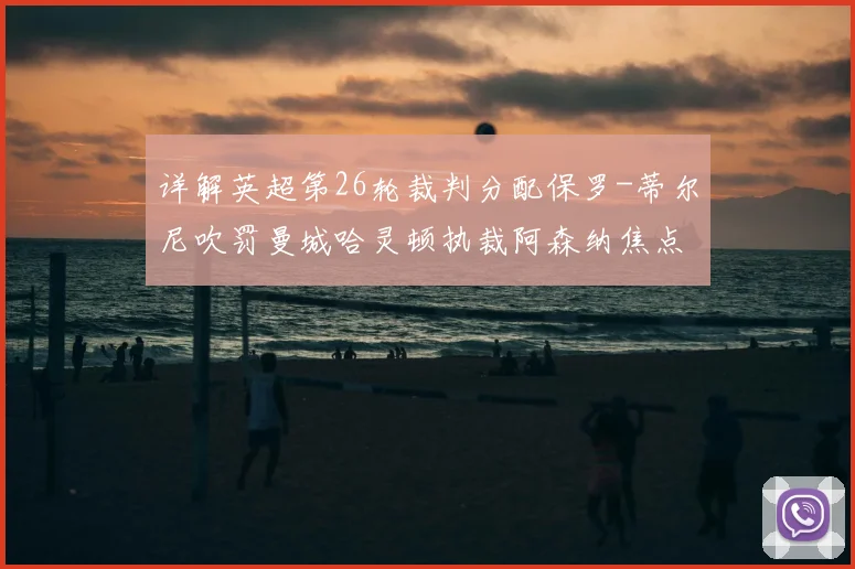 详解英超第26轮裁判分配保罗-蒂尔尼吹罚曼城哈灵顿执裁阿森纳焦点战