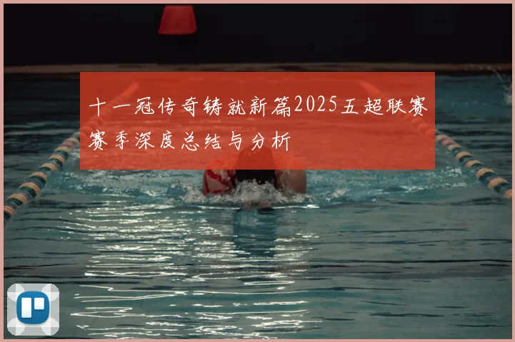 十一冠传奇铸就新篇2025五超联赛赛季深度总结与分析
