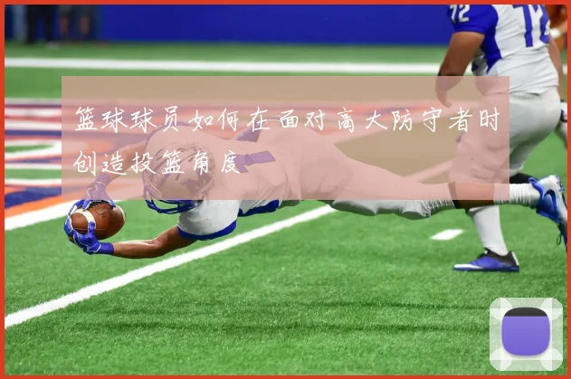篮球球员如何在面对高大防守者时创造投篮角度