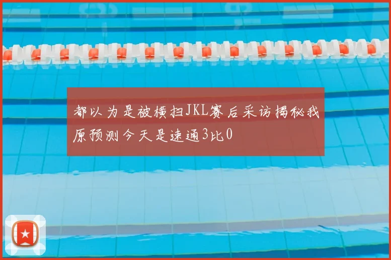 都以为是被横扫JKL赛后采访揭秘我原预测今天是速通3比0