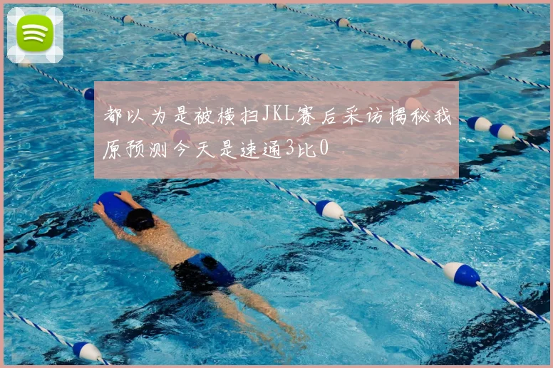 都以为是被横扫JKL赛后采访揭秘我原预测今天是速通3比0