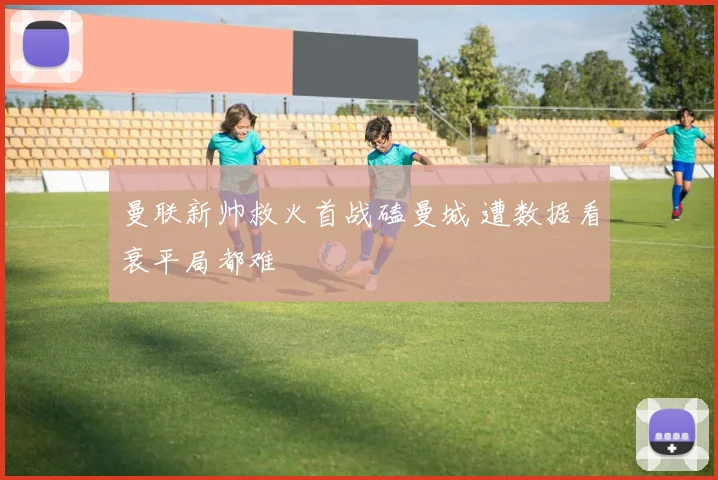 曼联新帅救火首战磕曼城 遭数据看衰平局都难